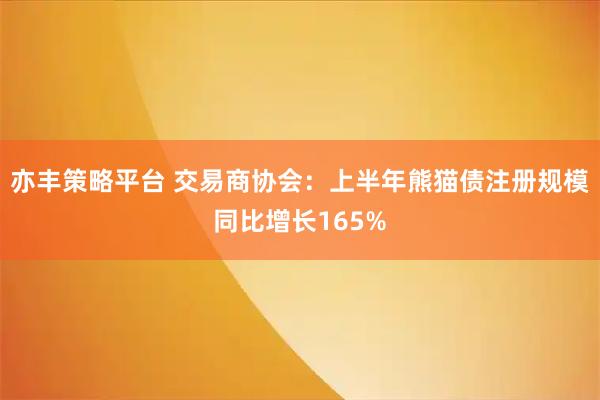 亦丰策略平台 交易商协会：上半年熊猫债注册规模同比增长165%