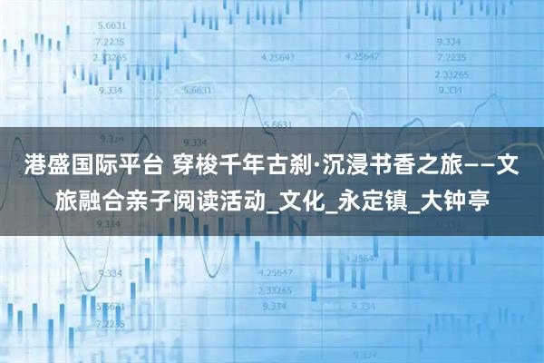 港盛国际平台 穿梭千年古刹·沉浸书香之旅——文旅融合亲子阅读活动_文化_永定镇_大钟亭