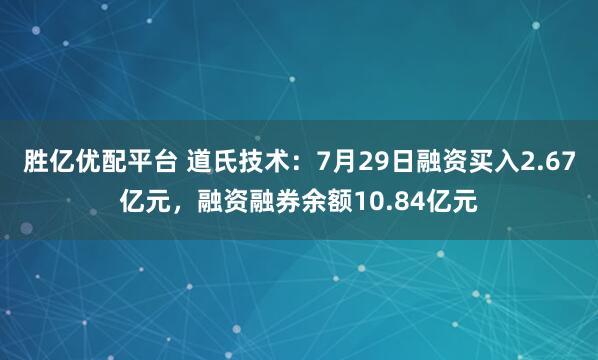 胜亿优配平台 道氏技术：7月29日融资买入2.67亿元，融资融券余额10.84亿元