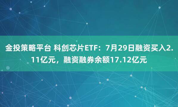 金投策略平台 科创芯片ETF：7月29日融资买入2.11亿元，融资融券余额17.12亿元