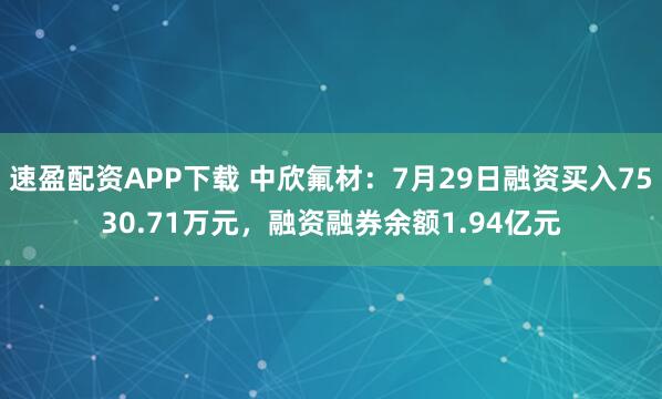 速盈配资APP下载 中欣氟材：7月29日融资买入7530.71万元，融资融券余额1.94亿元