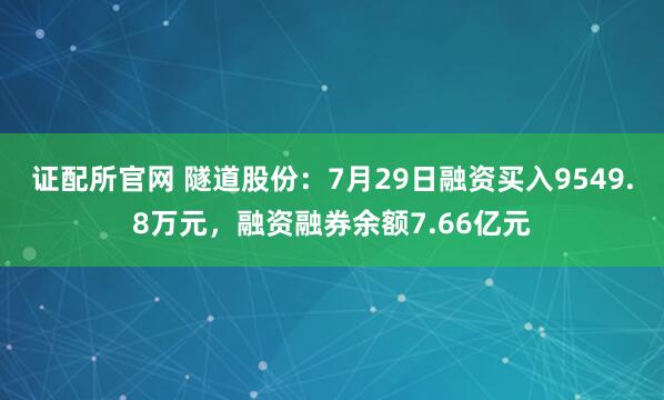 证配所官网 隧道股份：7月29日融资买入9549.8万元，融资融券余额7.66亿元