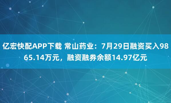 亿宏快配APP下载 常山药业：7月29日融资买入9865.14万元，融资融券余额14.97亿元