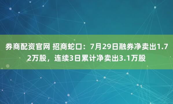 券商配资官网 招商蛇口：7月29日融券净卖出1.72万股，连续3日累计净卖出3.1万股