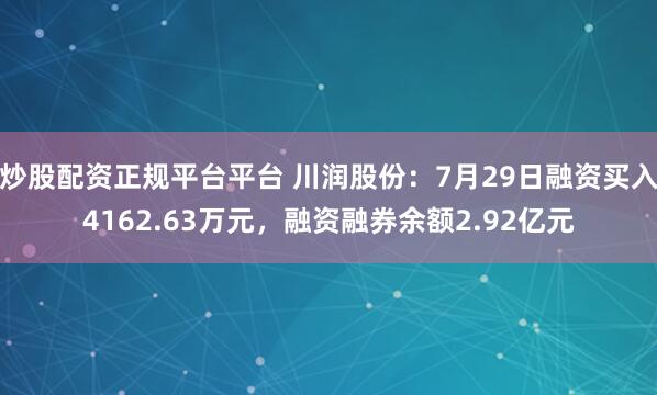 炒股配资正规平台平台 川润股份：7月29日融资买入4162.63万元，融资融券余额2.92亿元