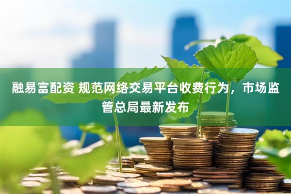 融易富配资 规范网络交易平台收费行为，市场监管总局最新发布