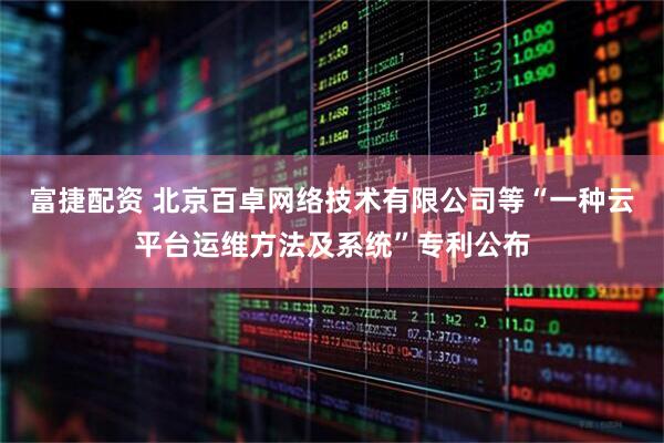 富捷配资 北京百卓网络技术有限公司等“一种云平台运维方法及系统”专利公布