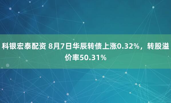 科银宏泰配资 8月7日华辰转债上涨0.32%，转股溢价率50.31%
