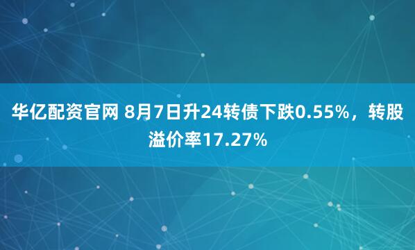 华亿配资官网 8月7日升24转债下跌0.55%，转股溢价率17.27%