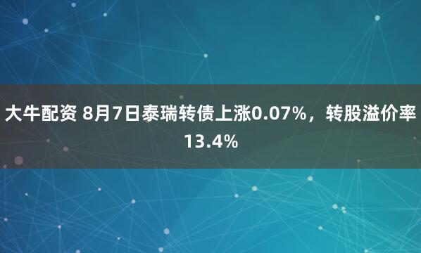 大牛配资 8月7日泰瑞转债上涨0.07%，转股溢价率13.4%