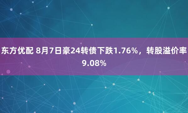 东方优配 8月7日豪24转债下跌1.76%，转股溢价率9.08%