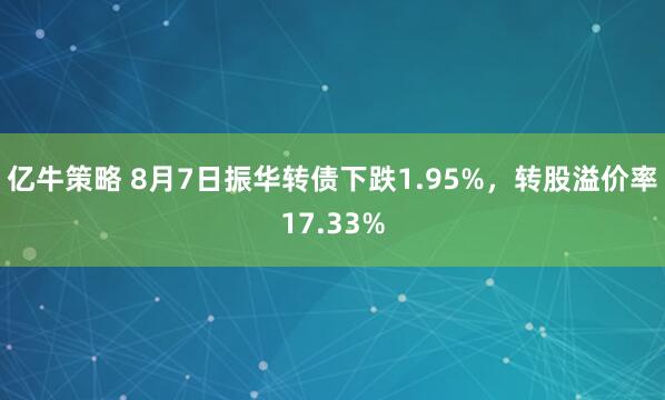 亿牛策略 8月7日振华转债下跌1.95%，转股溢价率17.33%