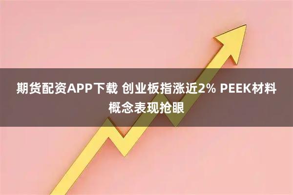 期货配资APP下载 创业板指涨近2% PEEK材料概念表现抢眼