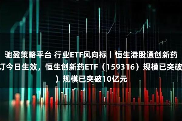 驰盈策略平台 行业ETF风向标丨恒生港股通创新药指数修订今日生效，恒生创新药ETF（159316）规模已突破10亿元