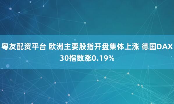 粤友配资平台 欧洲主要股指开盘集体上涨 德国DAX30指数涨0.19%