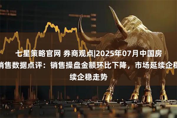 七星策略官网 券商观点|2025年07月中国房地产销售数据点评：销售操盘金额环比下降，市场延续企稳走势