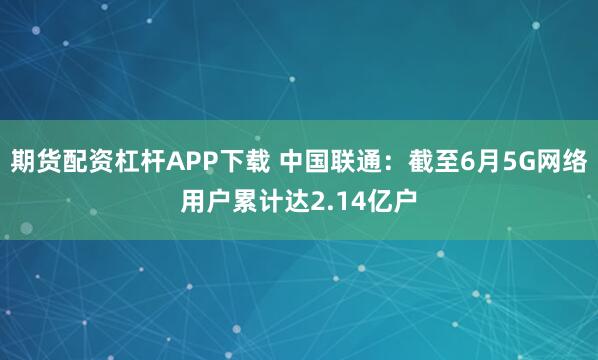 期货配资杠杆APP下载 中国联通：截至6月5G网络用户累计达2.14亿户