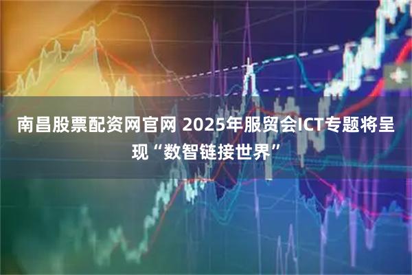 南昌股票配资网官网 2025年服贸会ICT专题将呈现“数智链接世界”