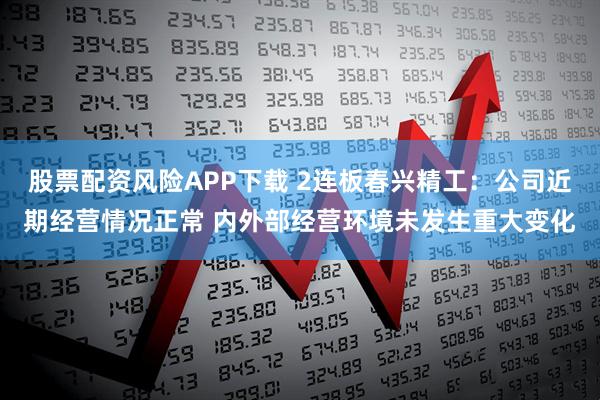 股票配资风险APP下载 2连板春兴精工：公司近期经营情况正常 内外部经营环境未发生重大变化