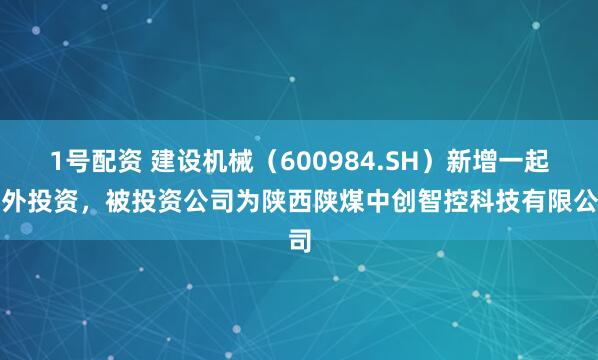 1号配资 建设机械（600984.SH）新增一起对外投资，被投资公司为陕西陕煤中创智控科技有限公司