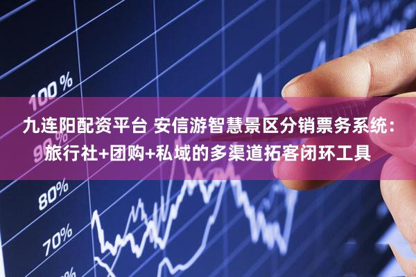 九连阳配资平台 安信游智慧景区分销票务系统：旅行社+团购+私域的多渠道拓客闭环工具