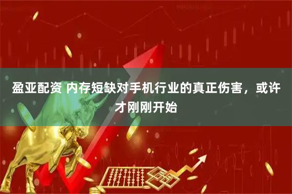 盈亚配资 内存短缺对手机行业的真正伤害，或许才刚刚开始